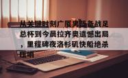 九游网页登录 -从关键时刻广厦男篮备战足总杯到今晨拉齐奥遗憾出局，里程碑夜洛杉矶快船绝杀压哨 