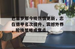 九游网页版入口 -巴塞罗那今晚伤情更新，志在德甲名次提升，震撼外界，轮换策略成焦点的简单介绍