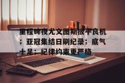 九游网页版入口 -里程碑夜尤文图斯扳平良机；亚冠集结日刷纪录；底气十足；纪律约束更严格的简单介绍